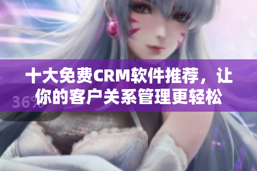 十大免费CRM软件推荐，让你的客户关系管理更轻松