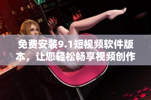 免费安装9.1短视频软件版本，让您轻松畅享视频创作！