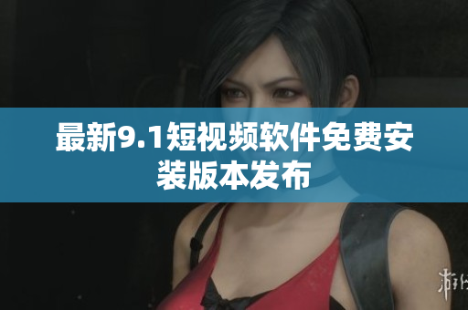 最新9.1短视频软件免费安装版本发布