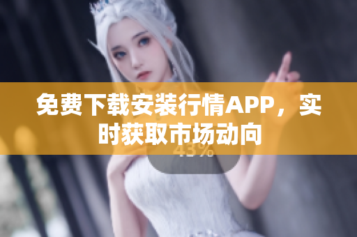 免费下载安装行情APP，实时获取市场动向