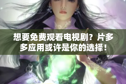 想要免费观看电视剧？片多多应用或许是你的选择！