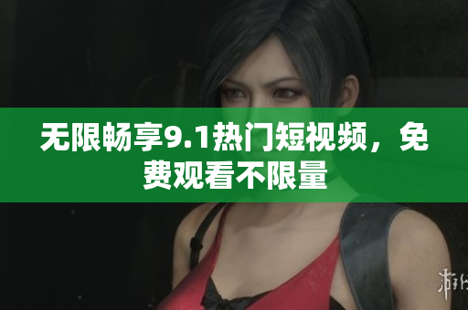 无限畅享9.1热门短视频，免费观看不限量