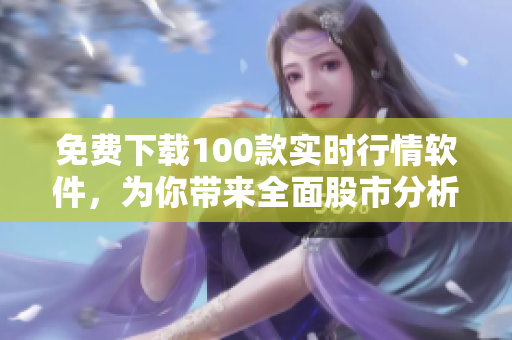 免费下载100款实时行情软件，为你带来全面股市分析