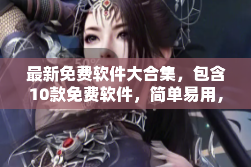 最新免费软件大合集，包含10款免费软件，简单易用，一键下载安装！
