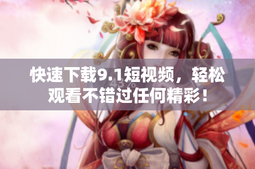 快速下载9.1短视频，轻松观看不错过任何精彩！