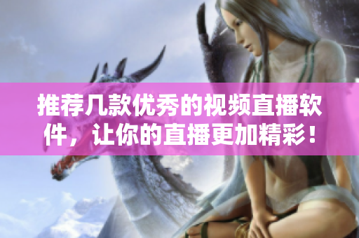 推荐几款优秀的视频直播软件，让你的直播更加精彩！
