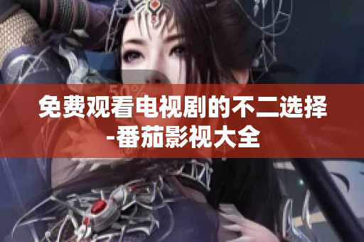 免费观看电视剧的不二选择-番茄影视大全