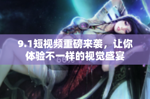 9.1短视频重磅来袭，让你体验不一样的视觉盛宴