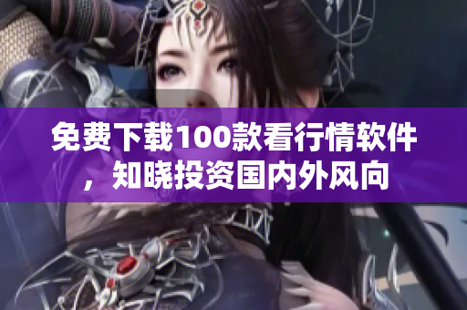 免费下载100款看行情软件，知晓投资国内外风向