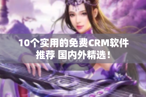 10个实用的免费CRM软件推荐 国内外精选！
