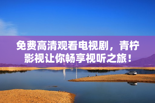 免费高清观看电视剧，青柠影视让你畅享视听之旅！