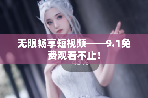 无限畅享短视频——9.1免费观看不止！