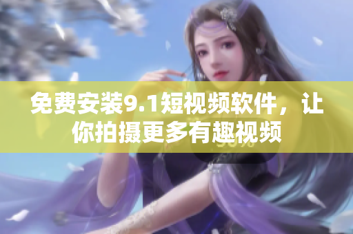 免费安装9.1短视频软件，让你拍摄更多有趣视频