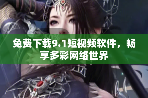 免费下载9.1短视频软件，畅享多彩网络世界