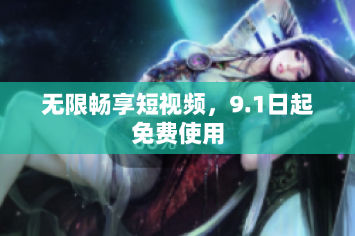 无限畅享短视频，9.1日起免费使用
