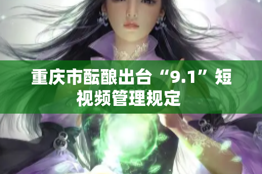 重庆市酝酿出台“9.1”短视频管理规定 