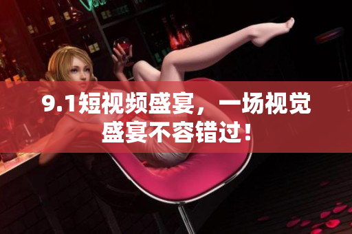 9.1短视频盛宴，一场视觉盛宴不容错过！