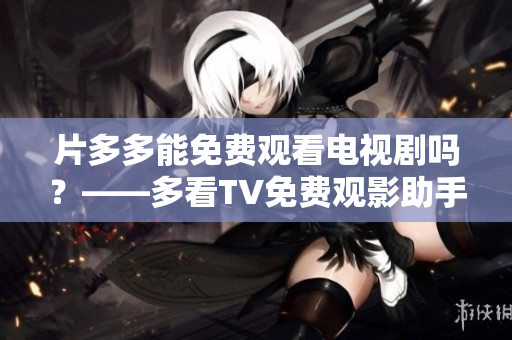 片多多能免费观看电视剧吗？——多看TV免费观影助手
