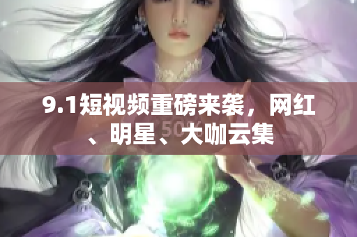 9.1短视频重磅来袭，网红、明星、大咖云集