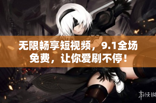 无限畅享短视频，9.1全场免费，让你爱刷不停！