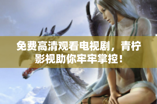 免费高清观看电视剧，青柠影视助你牢牢掌控！