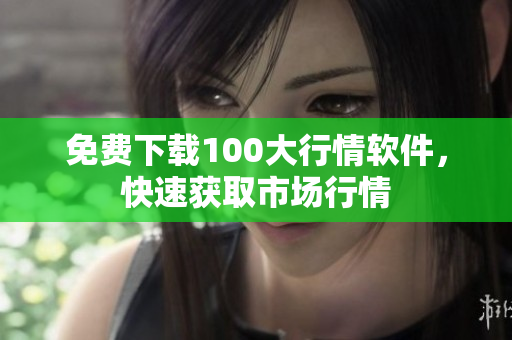 免费下载100大行情软件，快速获取市场行情