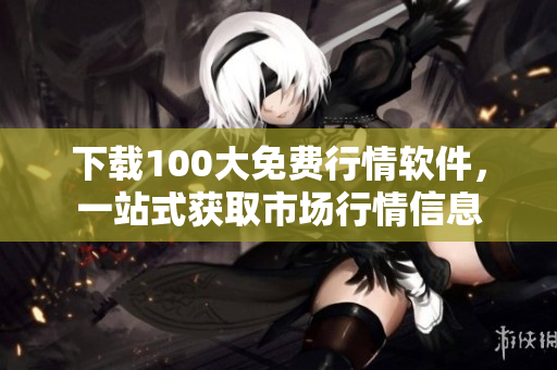 下载100大免费行情软件，一站式获取市场行情信息