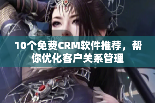 10个免费CRM软件推荐，帮你优化客户关系管理