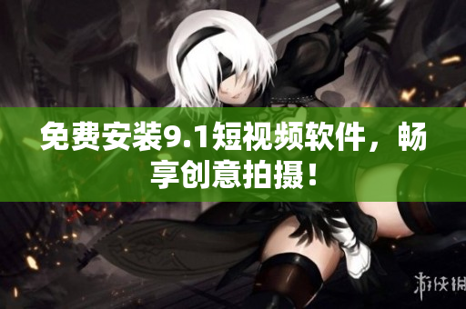 免费安装9.1短视频软件，畅享创意拍摄！