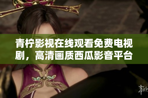 青柠影视在线观看免费电视剧，高清画质西瓜影音平台