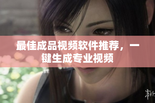 最佳成品视频软件推荐，一键生成专业视频