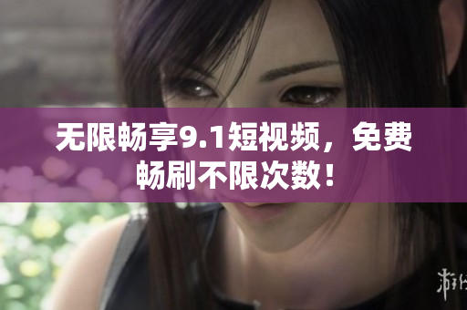 无限畅享9.1短视频，免费畅刷不限次数！
