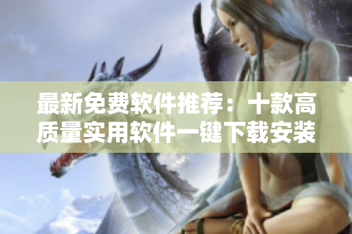 最新免费软件推荐：十款高质量实用软件一键下载安装