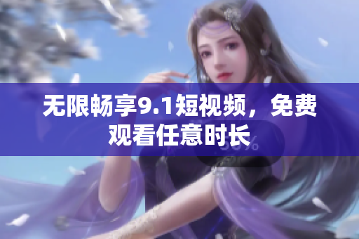 无限畅享9.1短视频，免费观看任意时长