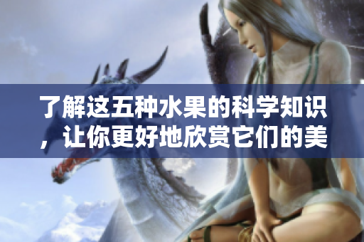 了解这五种水果的科学知识，让你更好地欣赏它们的美味！