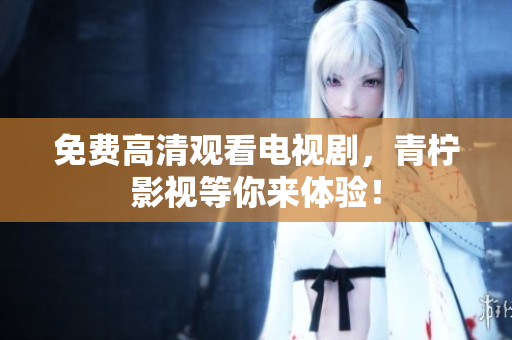 免费高清观看电视剧，青柠影视等你来体验！