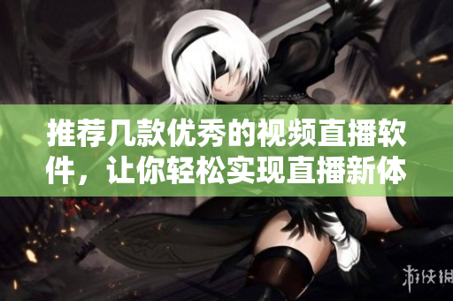 推荐几款优秀的视频直播软件，让你轻松实现直播新体验