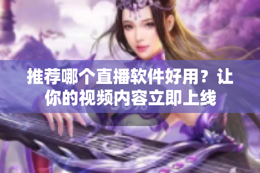 推荐哪个直播软件好用？让你的视频内容立即上线