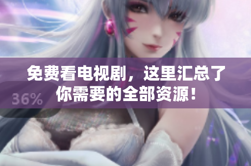 免费看电视剧，这里汇总了你需要的全部资源！