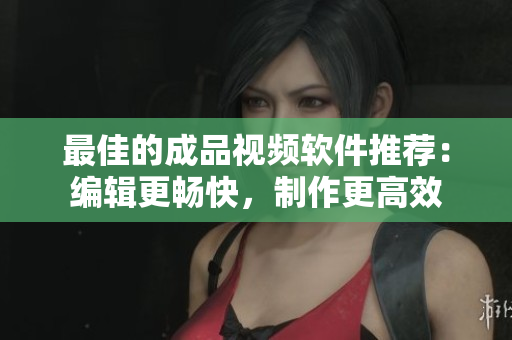 最佳的成品视频软件推荐：编辑更畅快，制作更高效