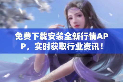 免费下载安装全新行情APP，实时获取行业资讯！