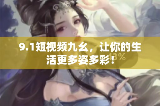 9.1短视频九幺，让你的生活更多姿多彩！