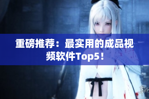重磅推荐：最实用的成品视频软件Top5！