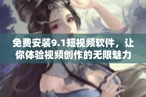 免费安装9.1短视频软件，让你体验视频创作的无限魅力！