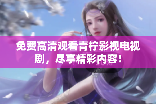 免费高清观看青柠影视电视剧，尽享精彩内容！
