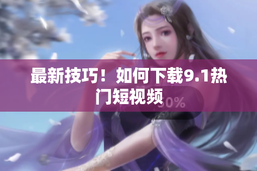 最新技巧！如何下载9.1热门短视频