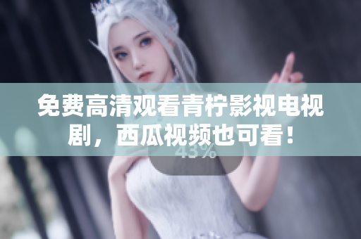 免费高清观看青柠影视电视剧，西瓜视频也可看！