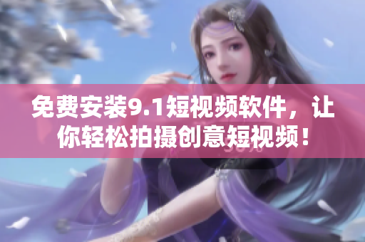 免费安装9.1短视频软件，让你轻松拍摄创意短视频！