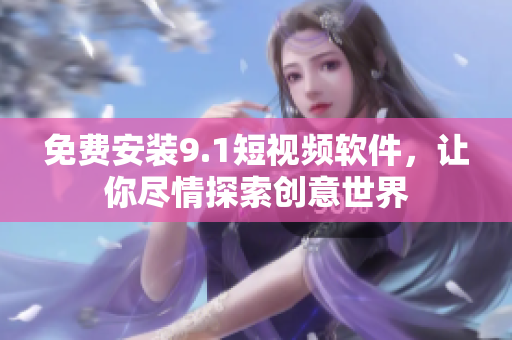 免费安装9.1短视频软件，让你尽情探索创意世界
