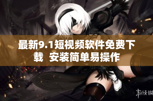 最新9.1短视频软件免费下载  安装简单易操作